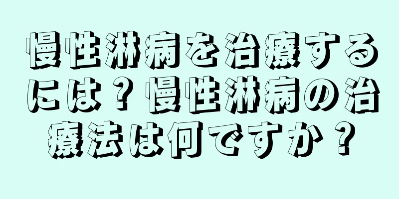 慢性淋病を治療するには？慢性淋病の治療法は何ですか？