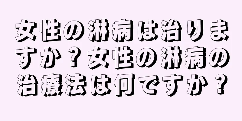 女性の淋病は治りますか？女性の淋病の治療法は何ですか？