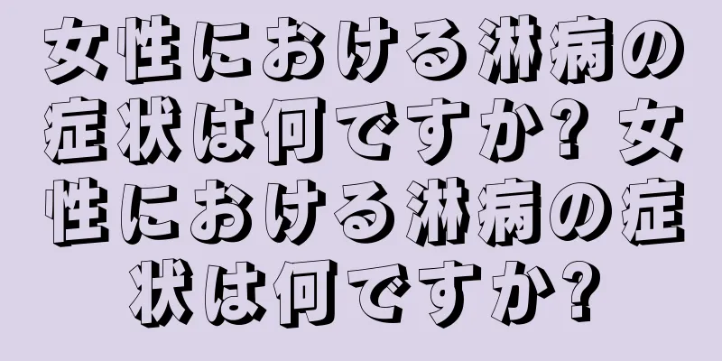 女性における淋病の症状は何ですか? 女性における淋病の症状は何ですか?
