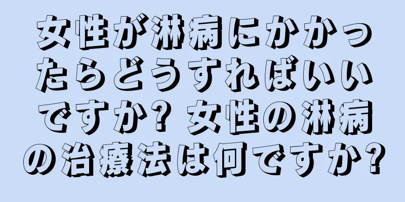 女性が淋病にかかったらどうすればいいですか? 女性の淋病の治療法は何ですか?