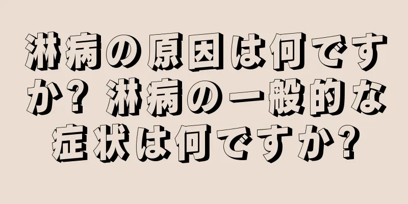 淋病の原因は何ですか? 淋病の一般的な症状は何ですか?