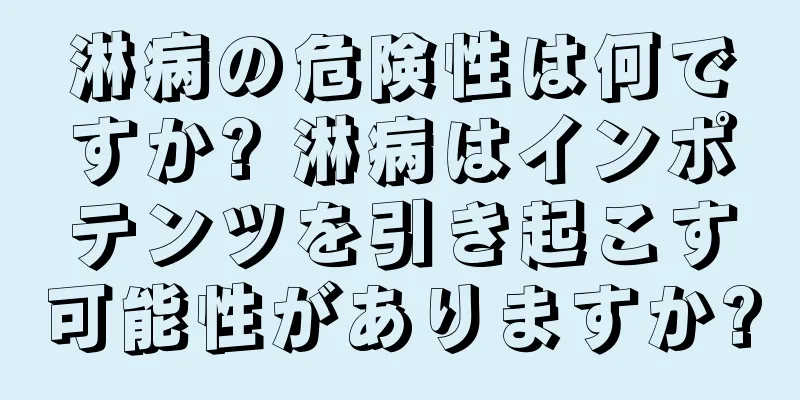 淋病の危険性は何ですか? 淋病はインポテンツを引き起こす可能性がありますか?