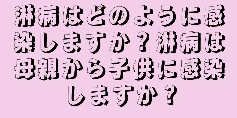 淋病はどのように感染しますか？淋病は母親から子供に感染しますか？