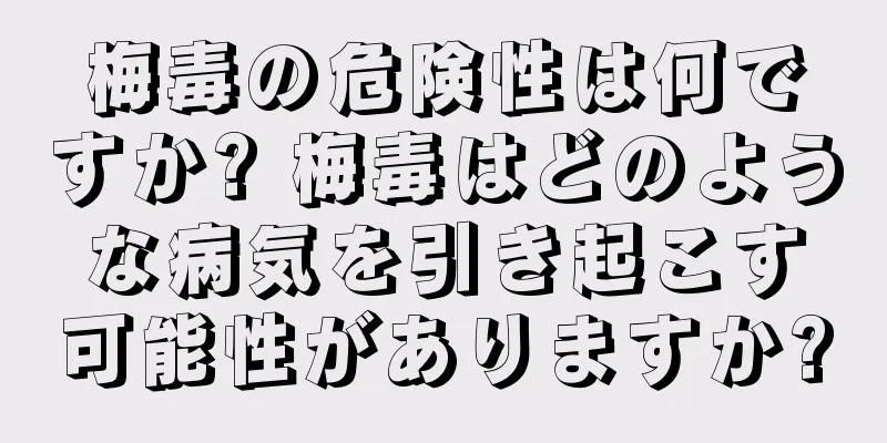 梅毒の危険性は何ですか? 梅毒はどのような病気を引き起こす可能性がありますか?