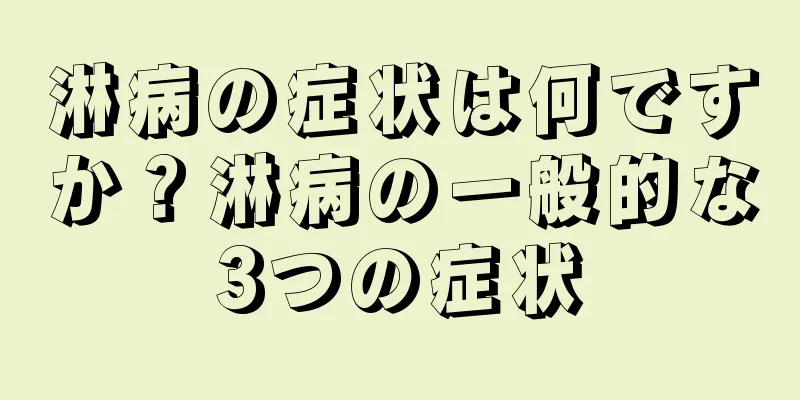淋病の症状は何ですか？淋病の一般的な3つの症状