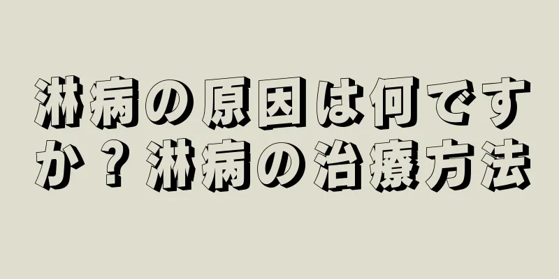 淋病の原因は何ですか？淋病の治療方法