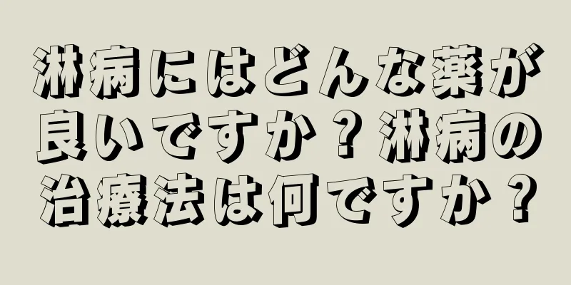 淋病にはどんな薬が良いですか？淋病の治療法は何ですか？
