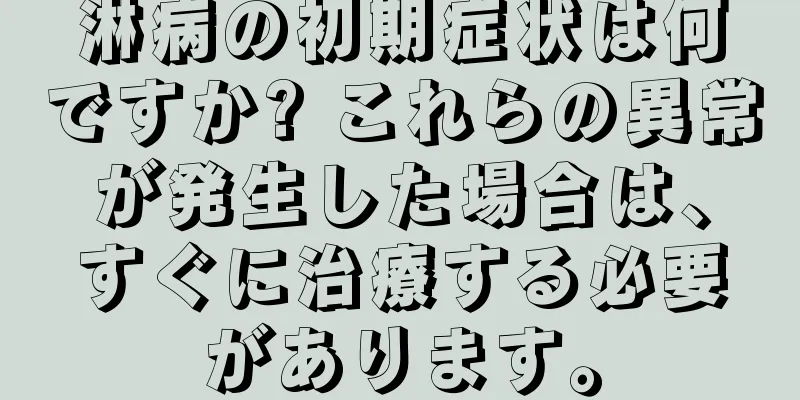 淋病の初期症状は何ですか? これらの異常が発生した場合は、すぐに治療する必要があります。