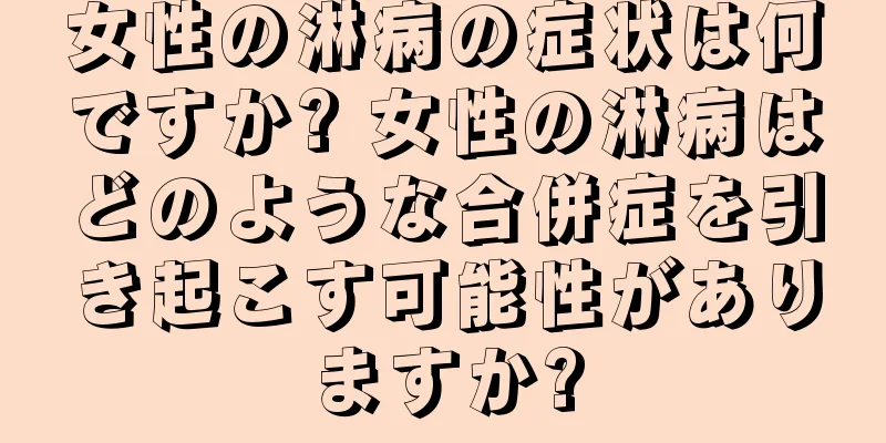 女性の淋病の症状は何ですか? 女性の淋病はどのような合併症を引き起こす可能性がありますか?