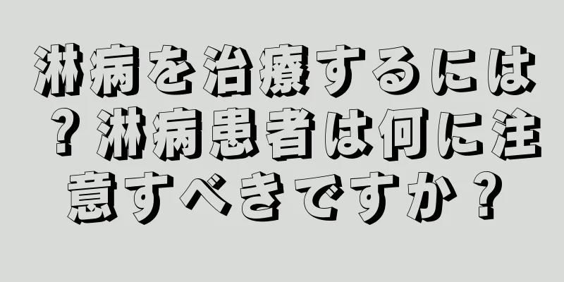 淋病を治療するには？淋病患者は何に注意すべきですか？
