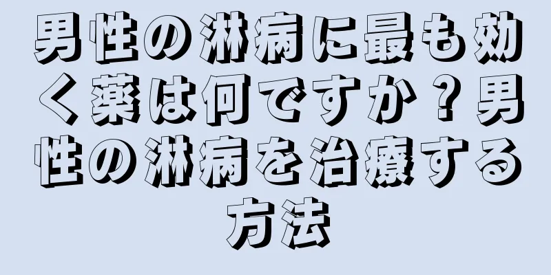 男性の淋病に最も効く薬は何ですか？男性の淋病を治療する方法