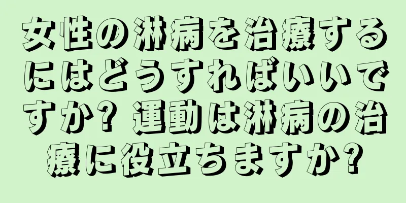 女性の淋病を治療するにはどうすればいいですか? 運動は淋病の治療に役立ちますか?