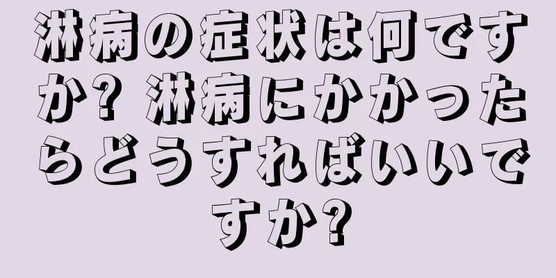 淋病の症状は何ですか? 淋病にかかったらどうすればいいですか?