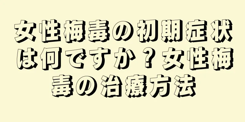 女性梅毒の初期症状は何ですか？女性梅毒の治療方法