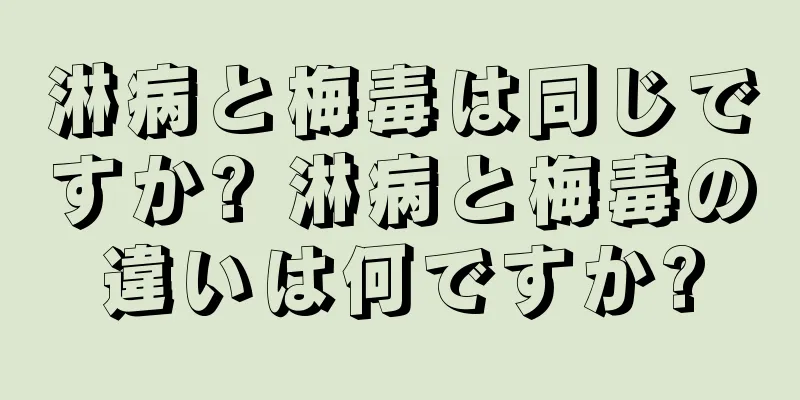 淋病と梅毒は同じですか? 淋病と梅毒の違いは何ですか?
