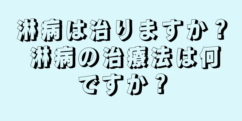 淋病は治りますか？ 淋病の治療法は何ですか？