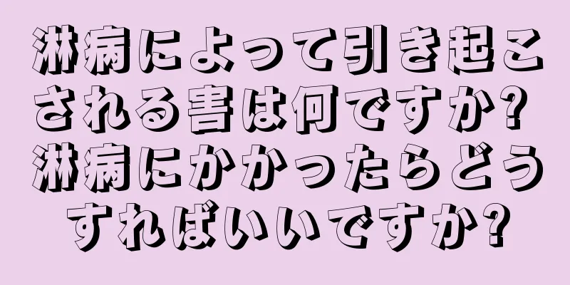 淋病によって引き起こされる害は何ですか? 淋病にかかったらどうすればいいですか?