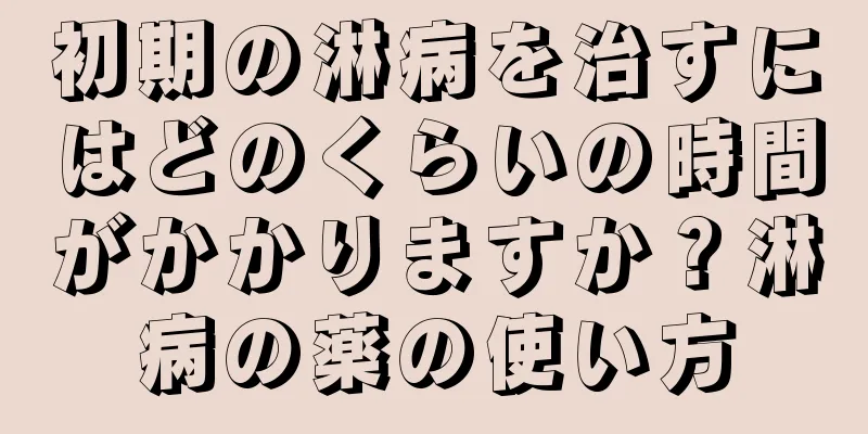 初期の淋病を治すにはどのくらいの時間がかかりますか？淋病の薬の使い方