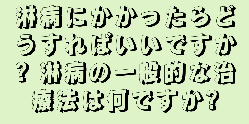淋病にかかったらどうすればいいですか? 淋病の一般的な治療法は何ですか?