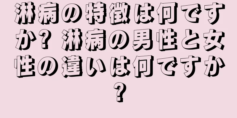 淋病の特徴は何ですか? 淋病の男性と女性の違いは何ですか?