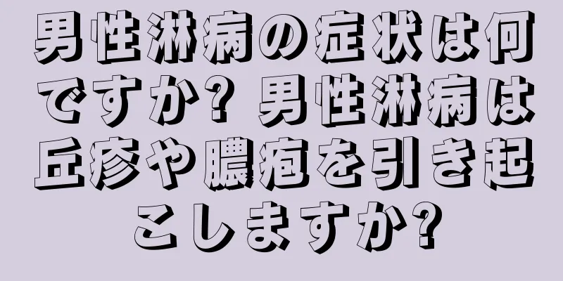 男性淋病の症状は何ですか? 男性淋病は丘疹や膿疱を引き起こしますか?