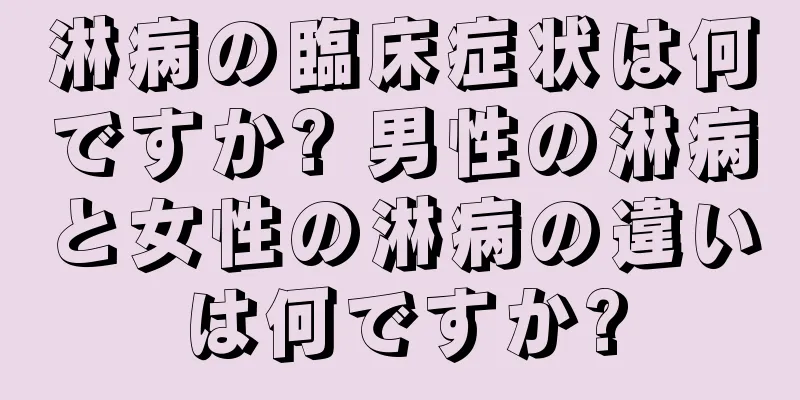 淋病の臨床症状は何ですか? 男性の淋病と女性の淋病の違いは何ですか?