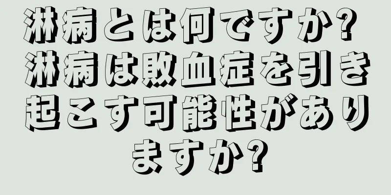 淋病とは何ですか? 淋病は敗血症を引き起こす可能性がありますか?