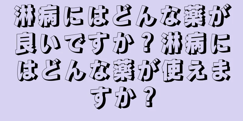 淋病にはどんな薬が良いですか？淋病にはどんな薬が使えますか？