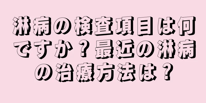 淋病の検査項目は何ですか？最近の淋病の治療方法は？