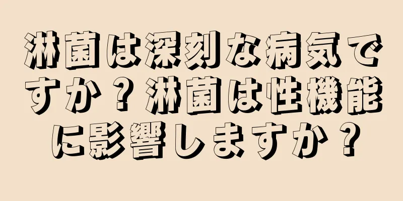 淋菌は深刻な病気ですか？淋菌は性機能に影響しますか？