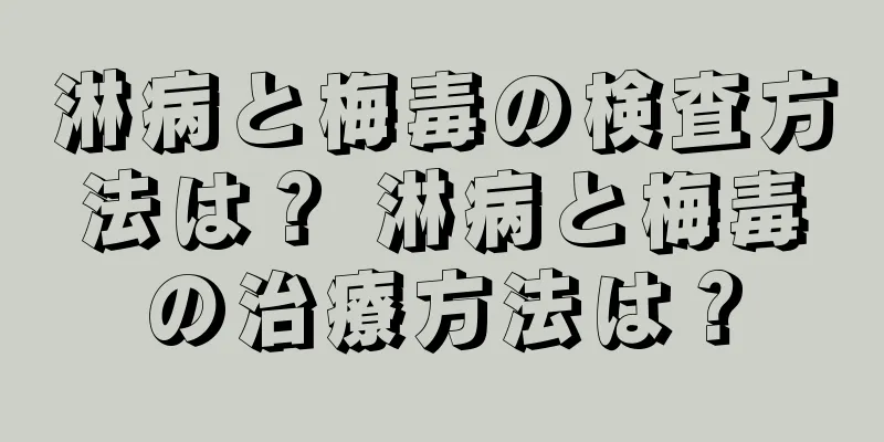 淋病と梅毒の検査方法は？ 淋病と梅毒の治療方法は？