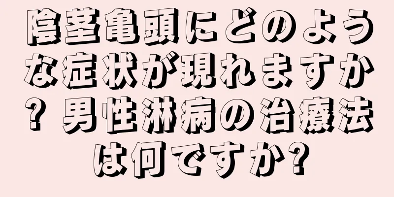 陰茎亀頭にどのような症状が現れますか? 男性淋病の治療法は何ですか?