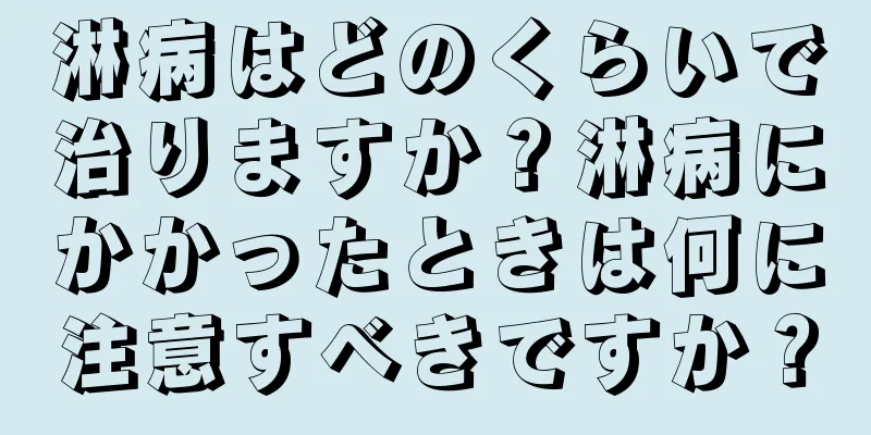淋病はどのくらいで治りますか？淋病にかかったときは何に注意すべきですか？