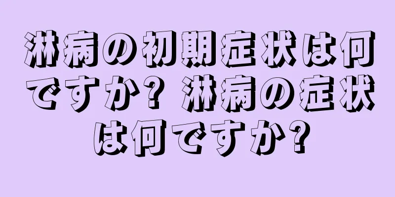 淋病の初期症状は何ですか? 淋病の症状は何ですか?