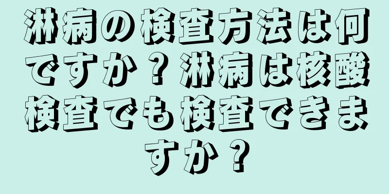 淋病の検査方法は何ですか？淋病は核酸検査でも検査できますか？
