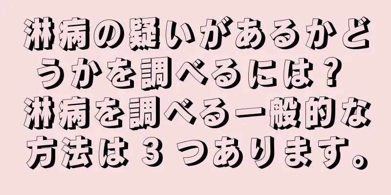 淋病の疑いがあるかどうかを調べるには？ 淋病を調べる一般的な方法は 3 つあります。