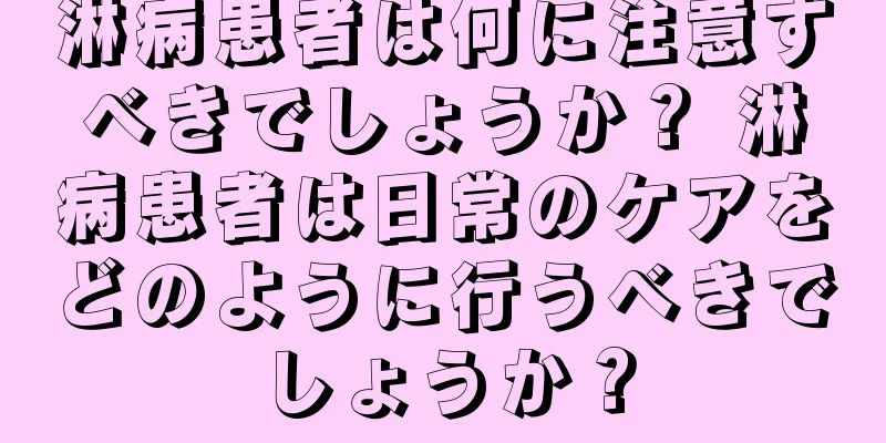 淋病患者は何に注意すべきでしょうか？ 淋病患者は日常のケアをどのように行うべきでしょうか？