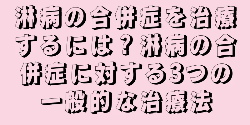淋病の合併症を治療するには？淋病の合併症に対する3つの一般的な治療法
