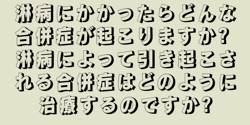 淋病にかかったらどんな合併症が起こりますか? 淋病によって引き起こされる合併症はどのように治療するのですか?