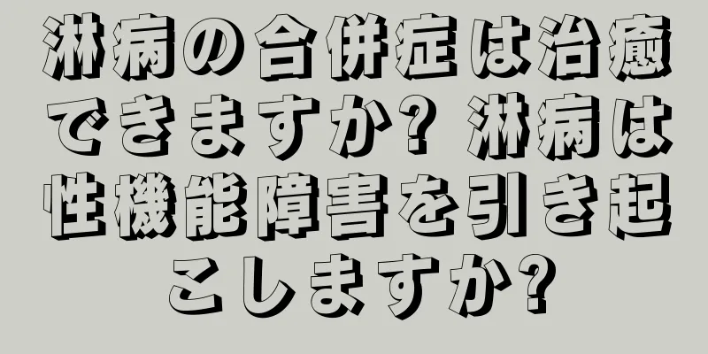 淋病の合併症は治癒できますか? 淋病は性機能障害を引き起こしますか?