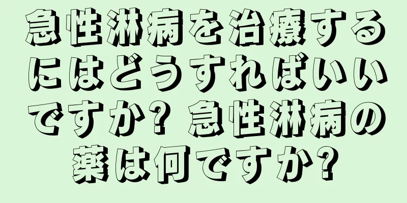 急性淋病を治療するにはどうすればいいですか? 急性淋病の薬は何ですか?