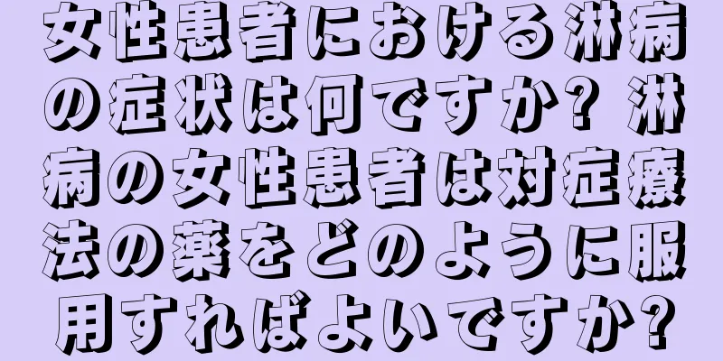 女性患者における淋病の症状は何ですか? 淋病の女性患者は対症療法の薬をどのように服用すればよいですか?