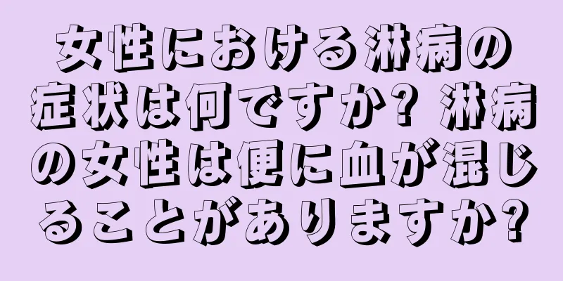 女性における淋病の症状は何ですか? 淋病の女性は便に血が混じることがありますか?