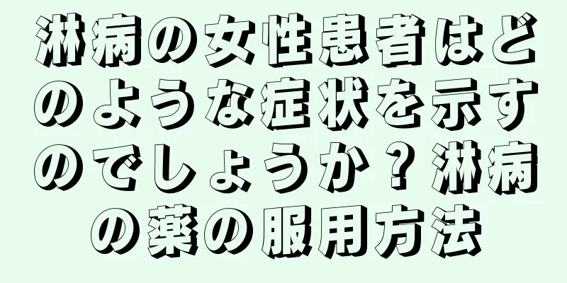 淋病の女性患者はどのような症状を示すのでしょうか？淋病の薬の服用方法