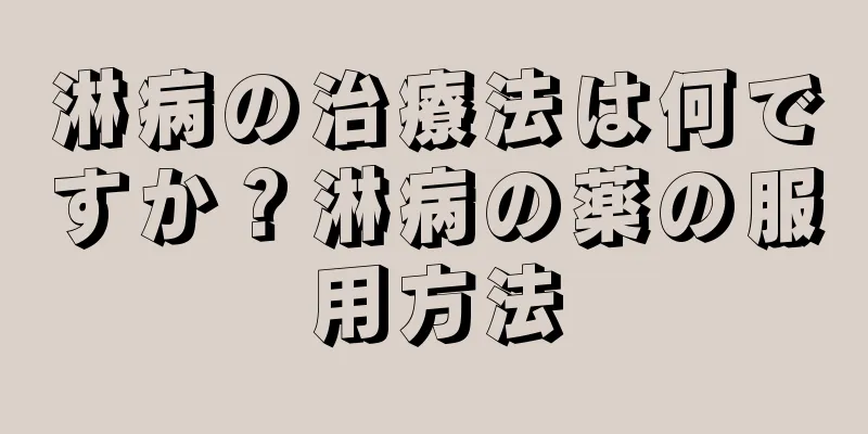 淋病の治療法は何ですか？淋病の薬の服用方法