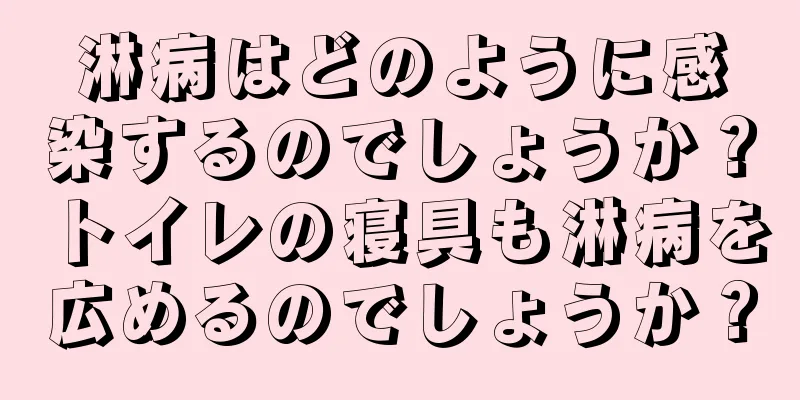 淋病はどのように感染するのでしょうか？トイレの寝具も淋病を広めるのでしょうか？