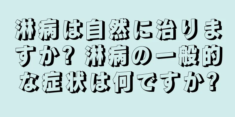 淋病は自然に治りますか? 淋病の一般的な症状は何ですか?
