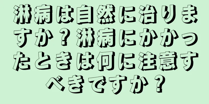 淋病は自然に治りますか？淋病にかかったときは何に注意すべきですか？