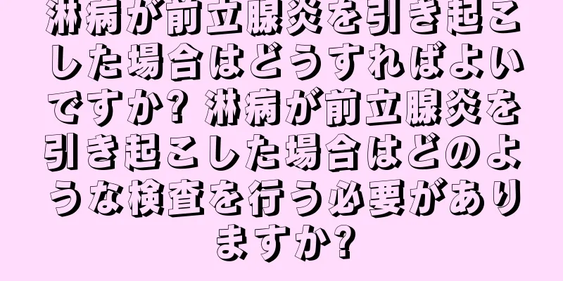 淋病が前立腺炎を引き起こした場合はどうすればよいですか? 淋病が前立腺炎を引き起こした場合はどのような検査を行う必要がありますか?