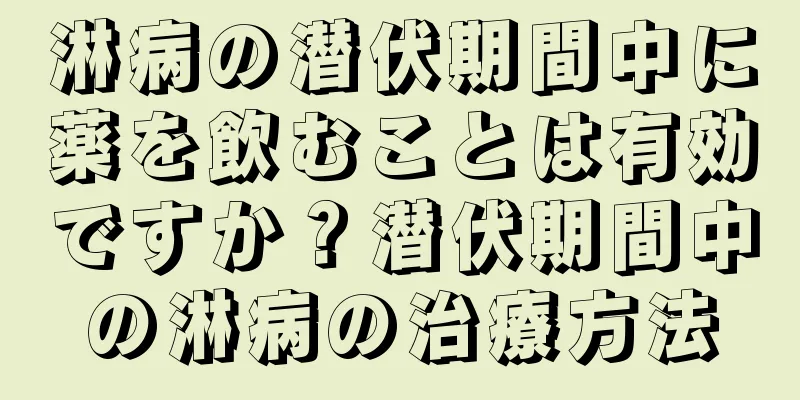 淋病の潜伏期間中に薬を飲むことは有効ですか？潜伏期間中の淋病の治療方法